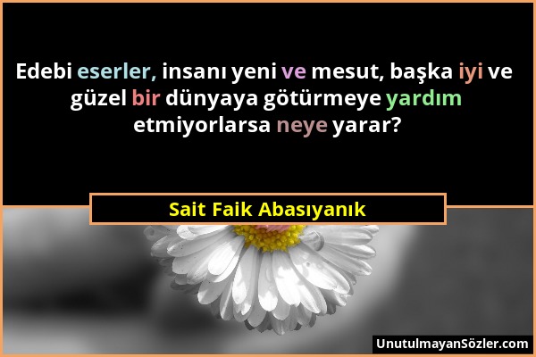 Sait Faik Abasıyanık - Edebi eserler, insanı yeni ve mesut, başka iyi ve güzel bir dünyaya götürmeye yardım etmiyorlarsa neye yarar?...