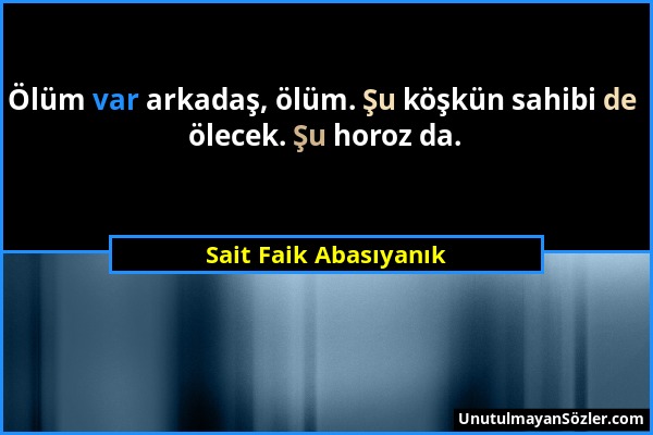 Sait Faik Abasıyanık - Ölüm var arkadaş, ölüm. Şu köşkün sahibi de ölecek. Şu horoz da....