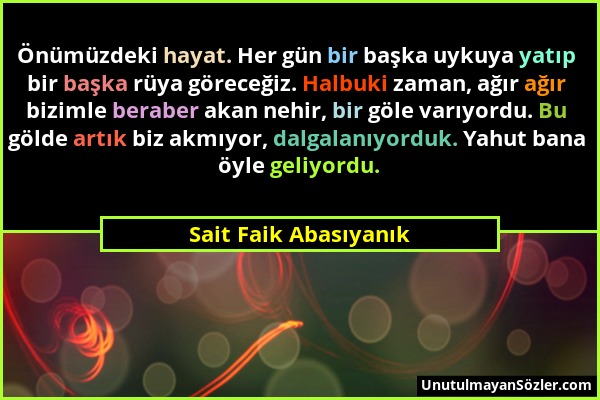 Sait Faik Abasıyanık - Önümüzdeki hayat. Her gün bir başka uykuya yatıp bir başka rüya göreceğiz. Halbuki zaman, ağır ağır bizimle beraber akan nehir,...