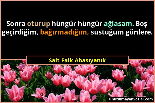 Sait Faik Abasıyanık - Sonra oturup hüngür hüngür ağlasam. Boş geçirdiğim, bağırmadığım, sustuğum günlere....