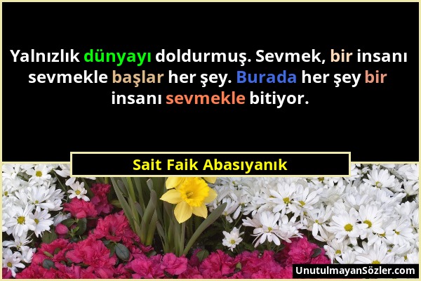 Sait Faik Abasıyanık - Yalnızlık dünyayı doldurmuş. Sevmek, bir insanı sevmekle başlar her şey. Burada her şey bir insanı sevmekle bitiyor....