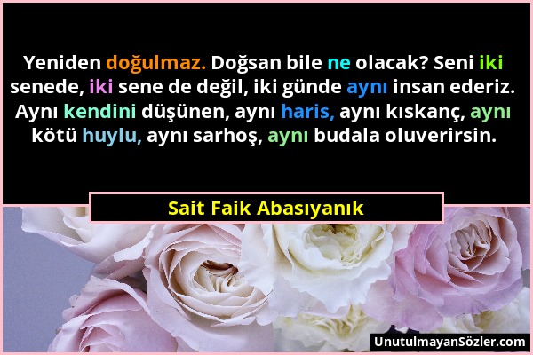 Sait Faik Abasıyanık - Yeniden doğulmaz. Doğsan bile ne olacak? Seni iki senede, iki sene de değil, iki günde aynı insan ederiz. Aynı kendini düşünen,...