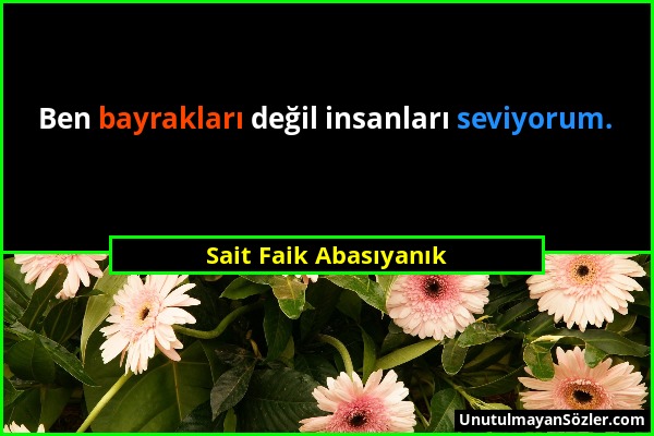 Sait Faik Abasıyanık - Ben bayrakları değil insanları seviyorum....