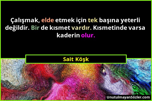 Sait Köşk - Çalışmak, elde etmek için tek başına yeterli değildir. Bir de kısmet vardır. Kısmetinde varsa kaderin olur....