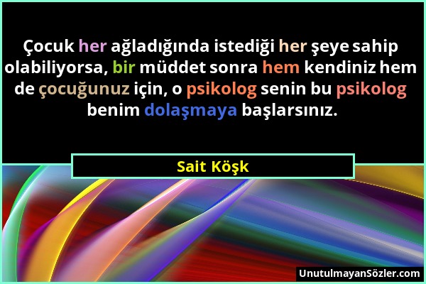 Sait Köşk - Çocuk her ağladığında istediği her şeye sahip olabiliyorsa, bir müddet sonra hem kendiniz hem de çocuğunuz için, o psikolog senin bu psiko...