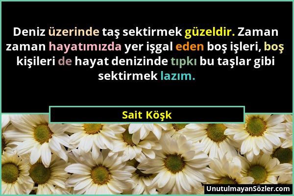 Sait Köşk - Deniz üzerinde taş sektirmek güzeldir. Zaman zaman hayatımızda yer işgal eden boş işleri, boş kişileri de hayat denizinde tıpkı bu taşlar...