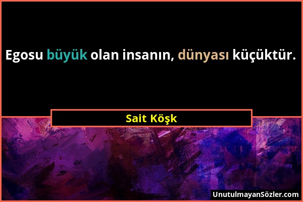 Sait Köşk - Egosu büyük olan insanın, dünyası küçüktür....