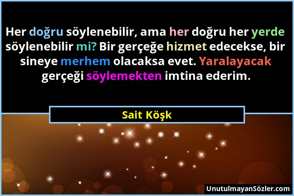 Sait Köşk - Her doğru söylenebilir, ama her doğru her yerde söylenebilir mi? Bir gerçeğe hizmet edecekse, bir sineye merhem olacaksa evet. Yaralayacak...