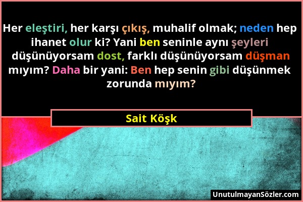 Sait Köşk - Her eleştiri, her karşı çıkış, muhalif olmak; neden hep ihanet olur ki? Yani ben seninle aynı şeyleri düşünüyorsam dost, farklı düşünüyors...