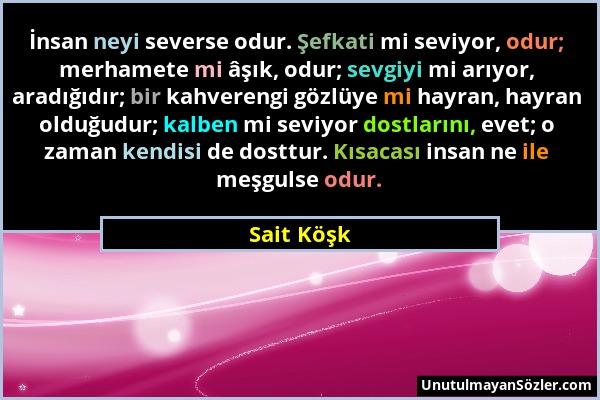 Sait Köşk - İnsan neyi severse odur. Şefkati mi seviyor, odur; merhamete mi âşık, odur; sevgiyi mi arıyor, aradığıdır; bir kahverengi gözlüye mi hayra...