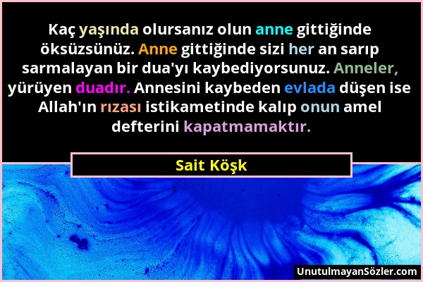 Sait Köşk - Kaç yaşında olursanız olun anne gittiğinde öksüzsünüz. Anne gittiğinde sizi her an sarıp sarmalayan bir dua'yı kaybediyorsunuz. Anneler, y...