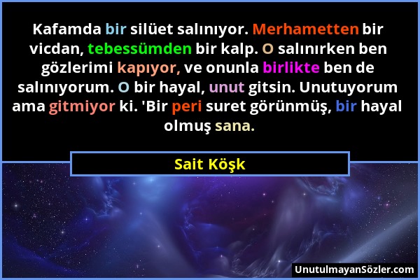 Sait Köşk - Kafamda bir silüet salınıyor. Merhametten bir vicdan, tebessümden bir kalp. O salınırken ben gözlerimi kapıyor, ve onunla birlikte ben de...