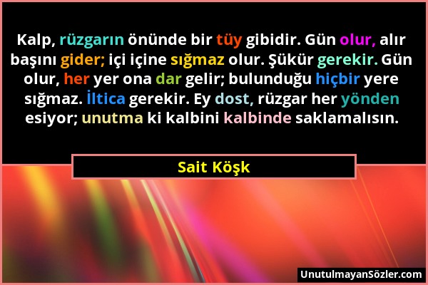 Sait Köşk - Kalp, rüzgarın önünde bir tüy gibidir. Gün olur, alır başını gider; içi içine sığmaz olur. Şükür gerekir. Gün olur, her yer ona dar gelir;...