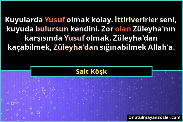 Sait Köşk - Kuyularda Yusuf olmak kolay. İttiriverirler seni, kuyuda bulursun kendini. Zor olan Züleyha'nın karşısında Yusuf olmak. Züleyha'dan kaçabi...