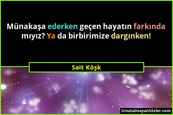 Sait Köşk - Münakaşa ederken geçen hayatın farkında mıyız? Ya da birbirimize dargınken!...