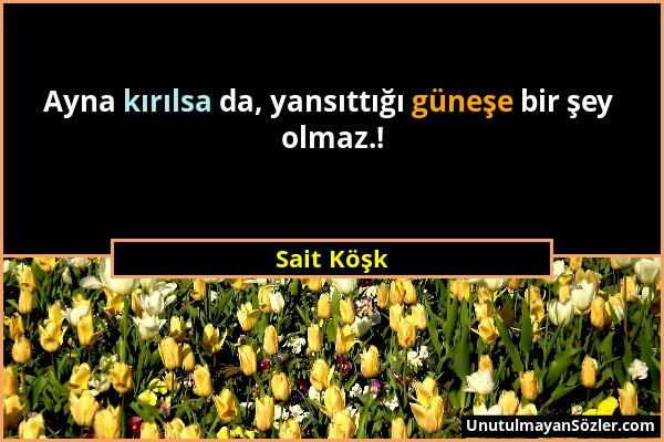 Sait Köşk - Ayna kırılsa da, yansıttığı güneşe bir şey olmaz.!...