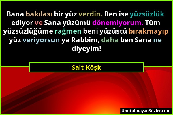 Sait Köşk - Bana bakılası bir yüz verdin. Ben ise yüzsüzlük ediyor ve Sana yüzümü dönemiyorum. Tüm yüzsüzlüğüme rağmen beni yüzüstü bırakmayıp yüz ver...