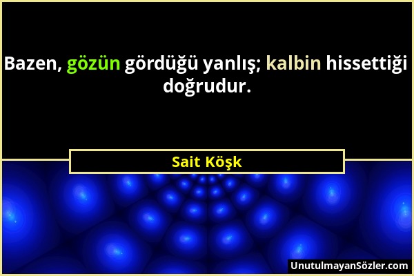 Sait Köşk - Bazen, gözün gördüğü yanlış; kalbin hissettiği doğrudur....