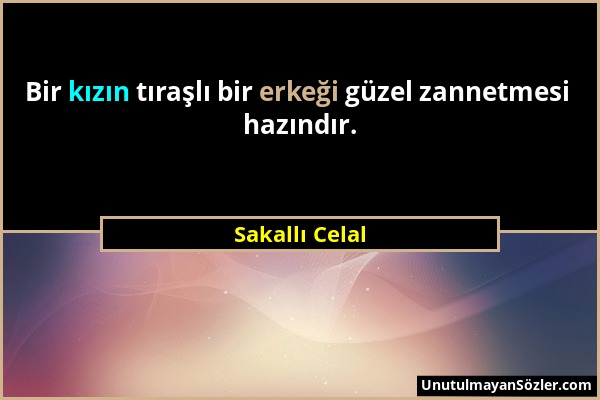 Sakallı Celal - Bir kızın tıraşlı bir erkeği güzel zannetmesi hazındır....