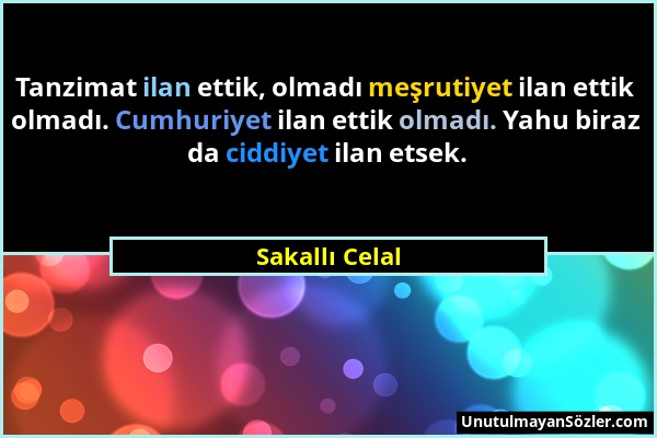 Sakallı Celal - Tanzimat ilan ettik, olmadı meşrutiyet ilan ettik olmadı. Cumhuriyet ilan ettik olmadı. Yahu biraz da ciddiyet ilan etsek....