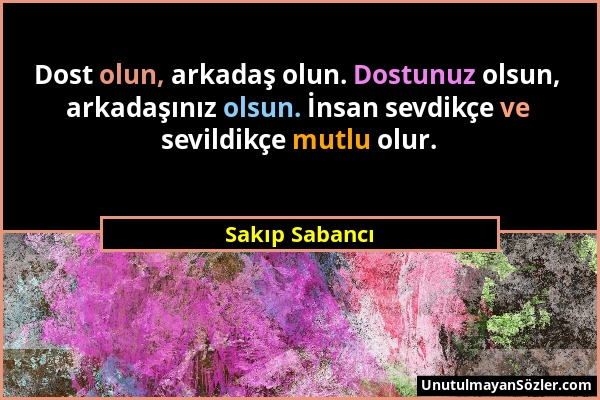 Sakıp Sabancı - Dost olun, arkadaş olun. Dostunuz olsun, arkadaşınız olsun. İnsan sevdikçe ve sevildikçe mutlu olur....