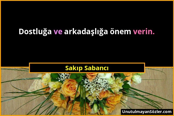 Sakıp Sabancı - Dostluğa ve arkadaşlığa önem verin....