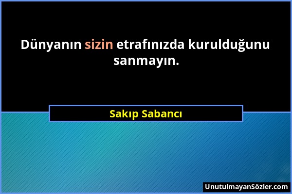 Sakıp Sabancı - Dünyanın sizin etrafınızda kurulduğunu sanmayın....