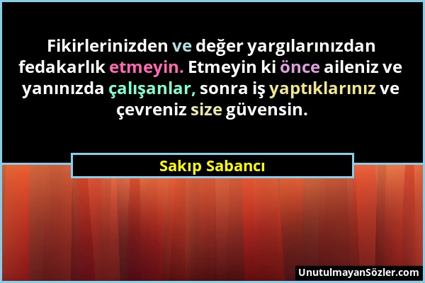 Sakıp Sabancı - Fikirlerinizden ve değer yargılarınızdan fedakarlık etmeyin. Etmeyin ki önce aileniz ve yanınızda çalışanlar, sonra iş yaptıklarınız v...