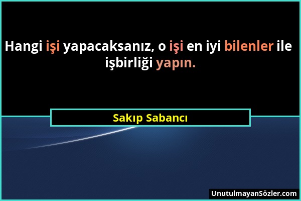 Sakıp Sabancı - Hangi işi yapacaksanız, o işi en iyi bilenler ile işbirliği yapın....