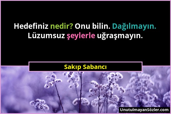 Sakıp Sabancı - Hedefiniz nedir? Onu bilin. Dağılmayın. Lüzumsuz şeylerle uğraşmayın....