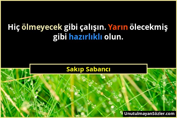 Sakıp Sabancı - Hiç ölmeyecek gibi çalışın. Yarın ölecekmiş gibi hazırlıklı olun....