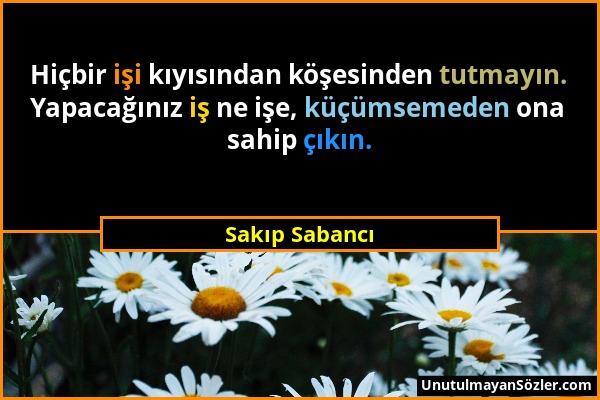 Sakıp Sabancı - Hiçbir işi kıyısından köşesinden tutmayın. Yapacağınız iş ne işe, küçümsemeden ona sahip çıkın....