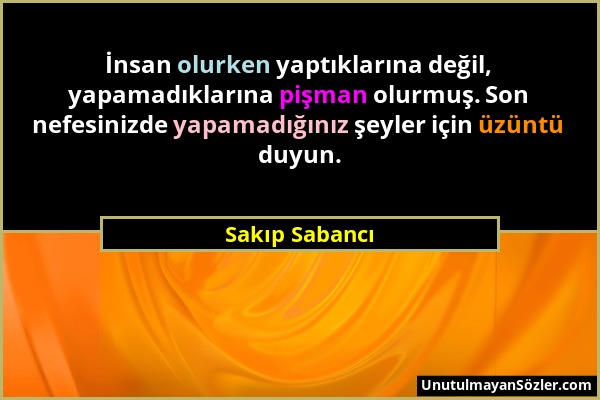 Sakıp Sabancı - İnsan olurken yaptıklarına değil, yapamadıklarına pişman olurmuş. Son nefesinizde yapamadığınız şeyler için üzüntü duyun....