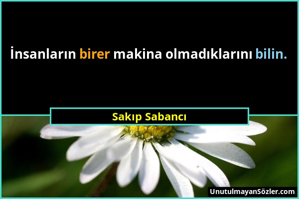 Sakıp Sabancı - İnsanların birer makina olmadıklarını bilin....