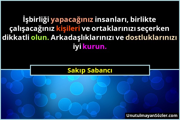 Sakıp Sabancı - İşbirliği yapacağınız insanları, birlikte çalışacağınız kişileri ve ortaklarınızı seçerken dikkatli olun. Arkadaşlıklarınızı ve dostlu...