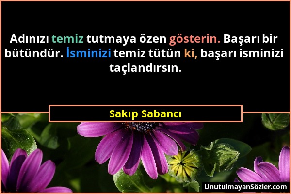 Sakıp Sabancı - Adınızı temiz tutmaya özen gösterin. Başarı bir bütündür. İsminizi temiz tütün ki, başarı isminizi taçlandırsın....