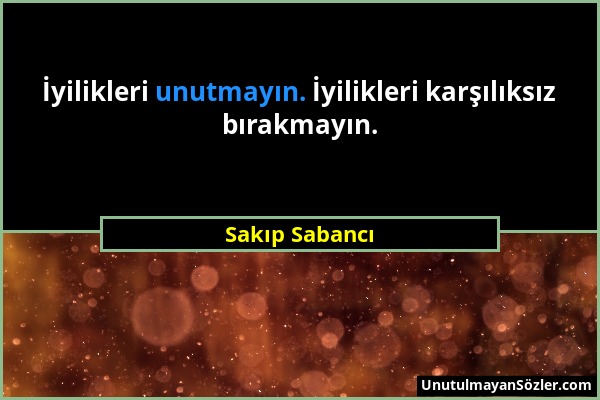 Sakıp Sabancı - İyilikleri unutmayın. İyilikleri karşılıksız bırakmayın....