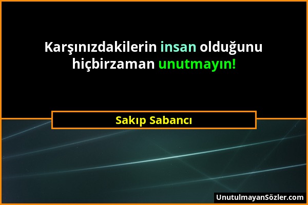 Sakıp Sabancı - Karşınızdakilerin insan olduğunu hiçbirzaman unutmayın!...