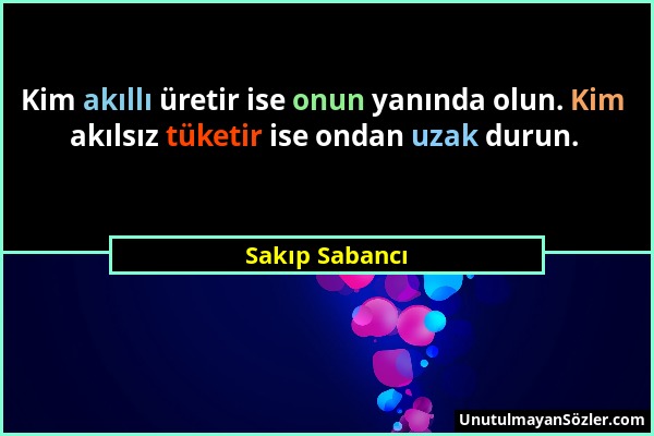 Sakıp Sabancı - Kim akıllı üretir ise onun yanında olun. Kim akılsız tüketir ise ondan uzak durun....