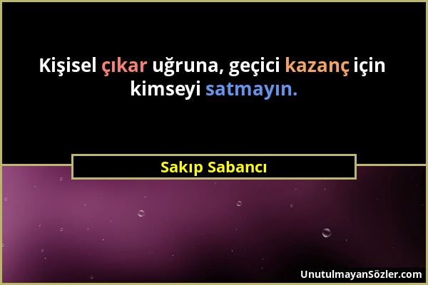 Sakıp Sabancı - Kişisel çıkar uğruna, geçici kazanç için kimseyi satmayın....