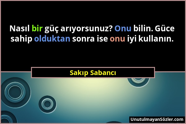 Sakıp Sabancı - Nasıl bir güç arıyorsunuz? Onu bilin. Güce sahip olduktan sonra ise onu iyi kullanın....