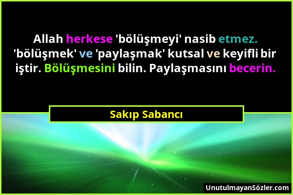 Sakıp Sabancı - Allah herkese 'bölüşmeyi' nasib etmez. 'bölüşmek' ve 'paylaşmak' kutsal ve keyifli bir iştir. Bölüşmesini bilin. Paylaşmasını becerin....