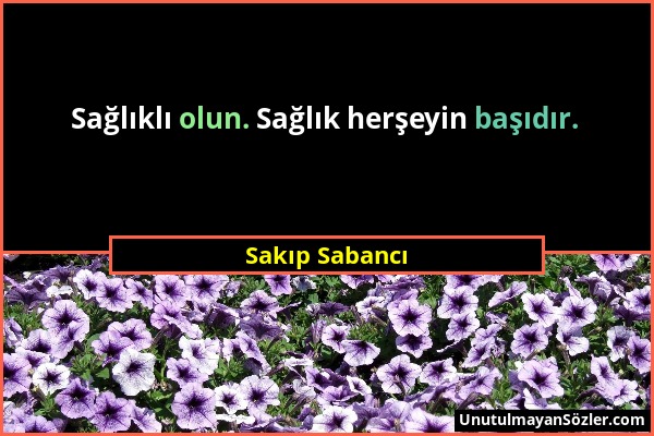 Sakıp Sabancı - Sağlıklı olun. Sağlık herşeyin başıdır....