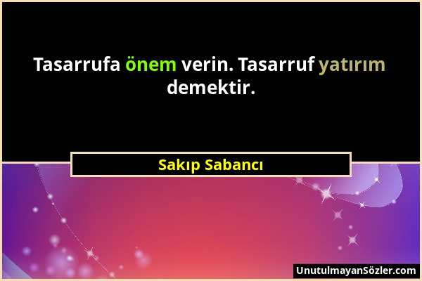 Sakıp Sabancı - Tasarrufa önem verin. Tasarruf yatırım demektir....