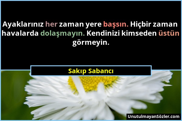 Sakıp Sabancı - Ayaklarınız her zaman yere başsın. Hiçbir zaman havalarda dolaşmayın. Kendinizi kimseden üstün görmeyin....