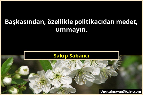 Sakıp Sabancı - Başkasından, özellikle politikacıdan medet, ummayın....