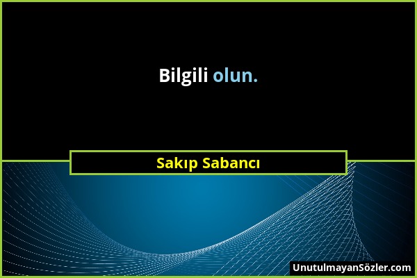 Sakıp Sabancı - Bilgili olun....