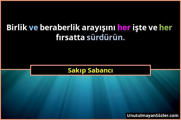 Sakıp Sabancı - Birlik ve beraberlik arayışını her işte ve her fırsatta sürdürün....