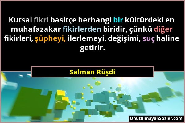 Salman Rüşdi - Kutsal fikri basitçe herhangi bir kültürdeki en muhafazakar fikirlerden biridir, çünkü diğer fikirleri, şüpheyi, ilerlemeyi, değişimi,...