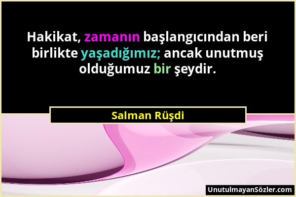 Salman Rüşdi - Hakikat, zamanın başlangıcından beri birlikte yaşadığımız; ancak unutmuş olduğumuz bir şeydir....